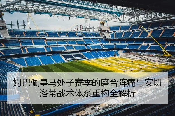 姆巴佩皇马处子赛季的磨合阵痛与安切洛蒂战术体系重构全解析