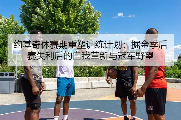 约基奇休赛期重塑训练计划：掘金季后赛失利后的自我革新与冠军野望